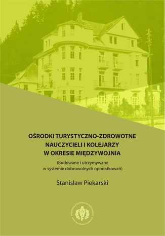 Ośrodki turystyczno-zdrowotne nauczycieli i kolejarzy w okresie międzywojnia (Budowane i utrzymywane w systemie dobrowolnych opodatkowań) Stanisław Piekarski - okladka książki