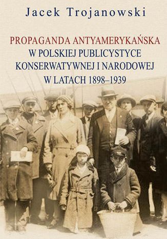 Propaganda antyamerykańska w polskiej publicystyce konserwatywnej i narodowej w latach 1898-1939 Jacek Trojanowski - okladka książki