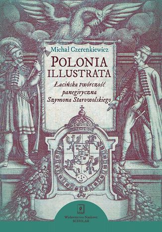 Polonia illustrata. Łacińska twórczość panegiryczna Szymona Starowolskiego Michał Czerenkiewicz - okladka książki