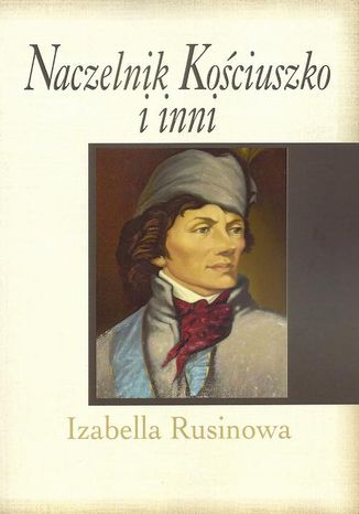 Naczelnik Kościuszko i inni Izabella Rusinowa - okladka książki