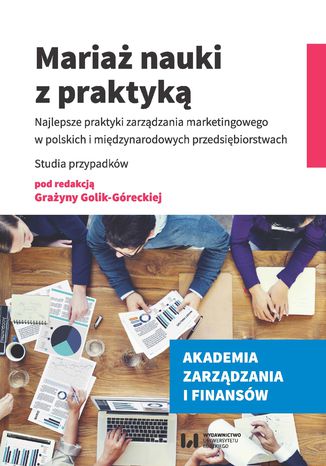 Mariaż nauki z praktyką. Najlepsze praktyki zarządzania marketingowego w polskich i międzynarodowych przedsiębiorstwach. Studia przypadków Grażyna Golik-Górecka - okladka książki