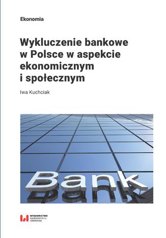 Wykluczenie bankowe w Polsce w aspekcie ekonomicznym i społecznym Iwa Kuchciak - okladka książki