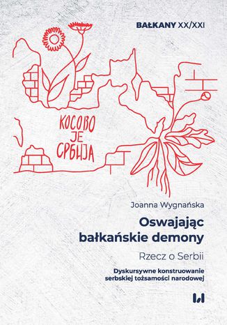 Oswajając bałkańskie demony. Rzecz o Serbii. Dyskursywne konstruowanie serbskiej tożsamości narodowej Joanna Wygnańska - okladka książki