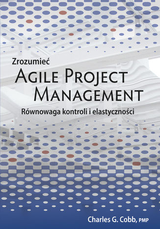 Zrozumieć Agile Project Management. Równowaga kontroli i elastyczności Charles G. Cobb - okladka książki