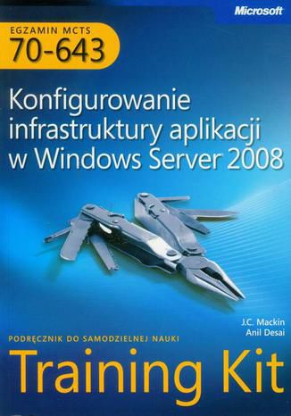 Egzamin MCTS 70-643 Konfigurowanie infrastruktury aplikacji w Windows Server 2008 Anil Desai, J.C. Mackin - okladka książki