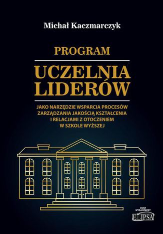 Program Uczelnia Liderów jako narzędzie wsparcia procesów zarządzania jakością kształcenia i relacjami z otoczeniem w szkole wyższej Michał Kaczmarczyk - okladka książki