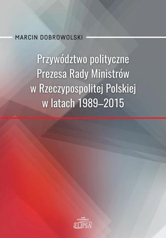 Przywództwo polityczne Prezesa Rady Ministrów w Rzeczypospolitej Polskiej w latach 1989-2015 Marcin Dobrowolski - okladka książki