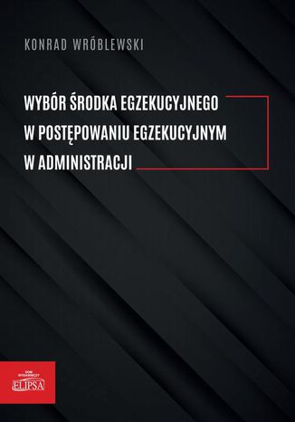 Wybór środka egzekucyjnego w postępowaniu egzekucyjnym w administracji Konrad Wróblewski - okladka książki