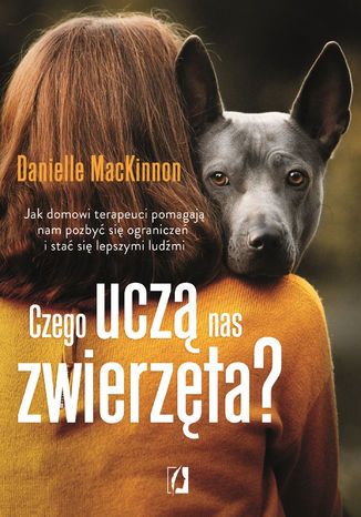 Czego uczą nas zwierzęta? Jak domowi terapeuci pomagają nam pozbyć się ograniczeń i stać się lepszymi ludźmi Danielle MacKinnon - okladka książki