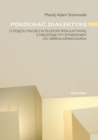 Pokochać dialektykę. O pojęciu miłości w filozofii spekulatywnej z nieustającym odniesieniem do S&#248;rena Kierkegaarda Maciej Adam Sosnowski - okladka książki