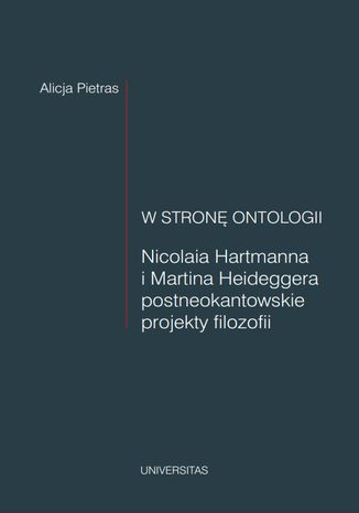 W stronę ontologii. Nicolaia Hartmanna i Martina Heideggera postneokantowskie projekty filozofii Alicja Pietras - okladka książki