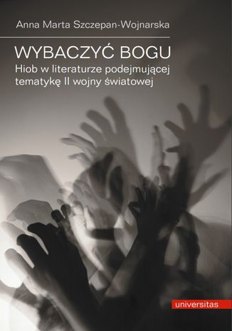 Wybaczyć Bogu. Hiob w literaturze podejmującej tematykę II wojny światowej Anna Marta Szczepan-Wojnarska - okladka książki