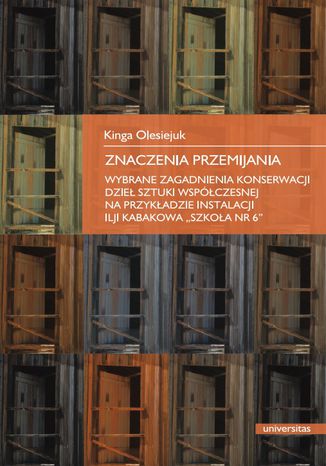 Znaczenia przemijania. Wybrane zagadnienia konserwacji dzieł sztuki współczesnej na przykładzie instalacji Ilji Kabakowa "Szkoła nr 6" Kinga Olesiejuk - okladka książki