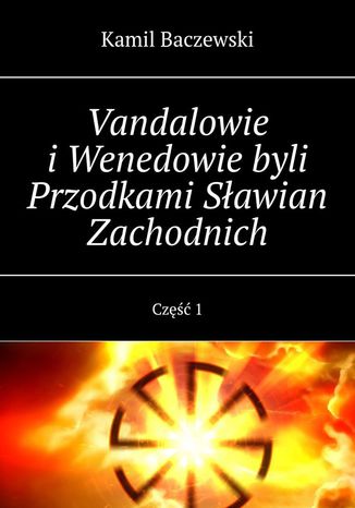 Vandalowie i Wenedowie byli Przodkami Sławian Zachodnich. Część 1 Kamil Baczewski - okladka książki