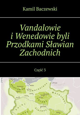 Vandalowie i Wenedowie byli Przodkami Sławian Zachodnich. Część 3 Kamil Baczewski - okladka książki