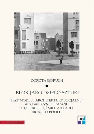 Blok jako dzieło sztuki. Trzy modele architektury socjalnej w XX-wiecznej Francji: Le Corbusier, Emile Aillaud, Ricardo Bofill Dorota Jędruch - okladka książki