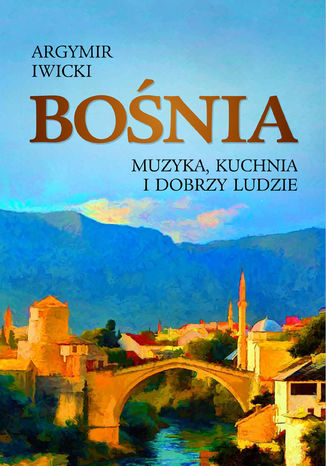 Bośnia. Muzyka, kuchnia i dobrzy ludzie Agrymir Iwicki - okladka książki