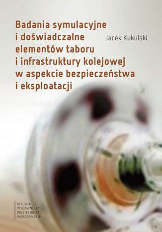 Badania symulacyjne i doświadczalne elementów taboru i infrastruktury kolejowej w aspekcie bezpieczeństwa i eksploatacji Jacek Kukulski - okladka książki