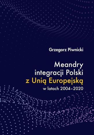 Meandry integracji Polski z Unią Europejską w latach 2004-2020 Grzegorz Piwnicki - okladka książki