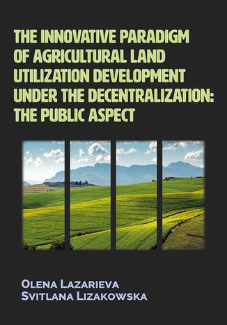 The innovative paradigm of agricultural land-utilization development under the decentralization: The public aspect Olena Lazarieva, Svitlana Lizakowska - okladka książki