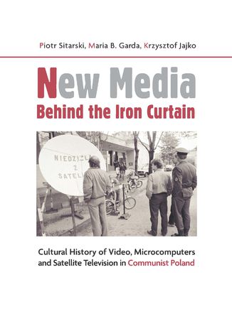 New Media Behind the Iron Curtain. Cultural History of Video Microcomputers and Satellite Television in Communist Poland Piotr Sitarski, Maria B. Garda, Krzysztof Jajko - okladka książki