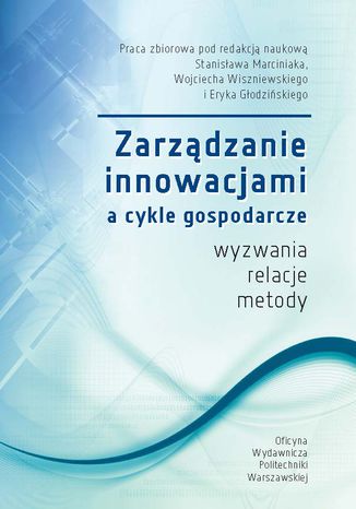 Zarządzanie innowacjami a cykle gospodarcze. Wyzwania, relacje, metody Stanisław Marciniak, Wojciech Wiszniewski, Eryk Głodziński - okladka książki