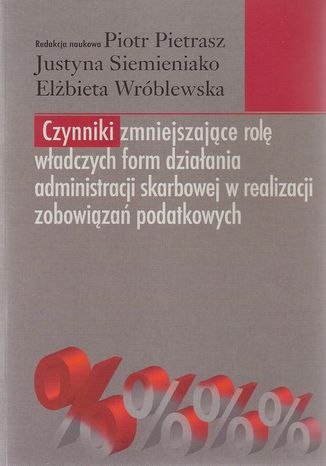 Czynniki zmniejszające rolę władczych form działania administracji skarbowej w realizacji zobowiązań podatkowych Elżbieta Wróblewska, Piotr Pietrasz, Justyna Siemieniako - okladka książki