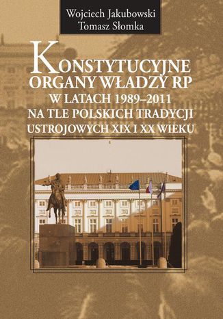 Konstytucyjne organy władzy RP w latach 1989-2011 na tle polskich tradycji ustrojowych XIX i XX wieku Tomasz Słomka, Wojciech Jakubowski - okladka książki