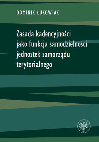 Zasada kadencyjności jako funkcja samodzielności jednostek samorządu terytorialnego Dominik Łukowiak - okladka książki