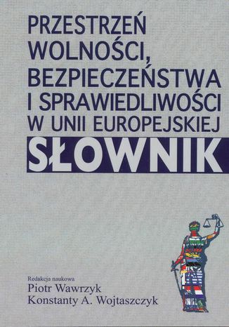 Przestrzeń wolności, bezpieczeństwa i sprawiedliwości w Unii Europejskiej. Słownik Piotr Wawrzyk, Konstanty Adam Wojtaszczyk - okladka książki