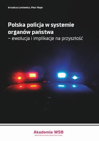 Polska policja w systemie organów państwa  ewolucja i implikacje na przyszłość Arkadiusz Letkiewicz, Piotr Majer - okladka książki