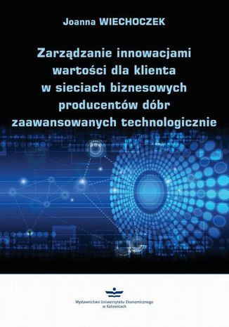 Zarządzanie innowacjami wartości dla klienta w sieciach biznesowych producentów dóbr zaawansowanych technologicznie Joanna Wiechoczek - okladka książki