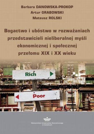 Bogactwo i ubóstwo w rozważaniach przedstawicieli nieliberalnej myśli ekonomicznej i społecznej przełomu XIX i XX wieku Artur Grabowski, Barbara Danowska-Prokop, Mateusz Rolski - okladka książki