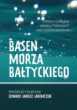 Basen Morza Bałtyckiego Szkice o polityce, władzy i interesach oraz bezpieczeństwie Baltic Sea Basin Sketches on politics, power, interests and security Edward Janusz Jaremczuk - okladka książki