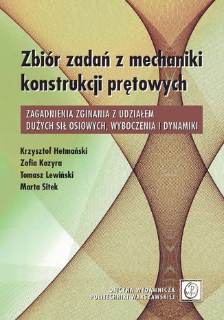 Zbiór zadań z mechaniki konstrukcji prętowych. Zagadnienia zginania z udziałem dużych sił osiowych, wyboczenia i dynamiki Krzysztof Hetmański, Zofia Kozyra, Tomasz Lewiński, Marta Sitek - okladka książki