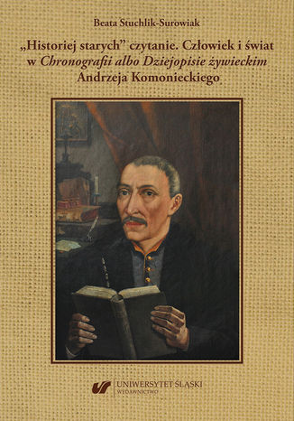 "Historiej starych" czytanie. Człowiek i świat w "Chronografii albo Dziejopisie żywieckim" Andrzeja Komonieckiego Beata Stuchlik-Surowiak - okladka książki