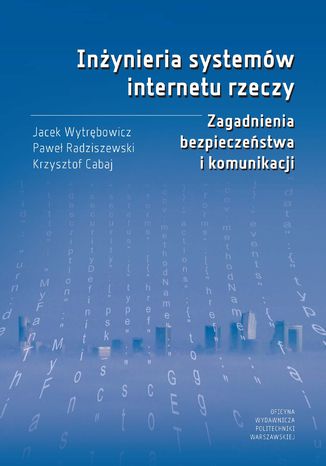 Inżynieria systemów internetu rzeczy. Zagadnienia bezpieczeństwa i komunikacji Jacek Wytrębowicz, Paweł Radziszewski, Krzysztof Cabaj - okladka książki
