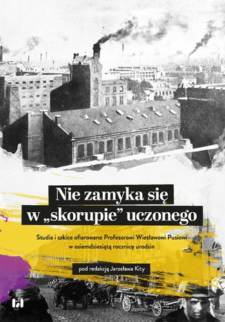 Nie zamyka się w "skorupie" uczonego. Studia i szkice ofiarowane Profesorowi Wiesławowi Pusiowi w osiemdziesiątą rocznicę urodzin Jarosław Kita - okladka książki