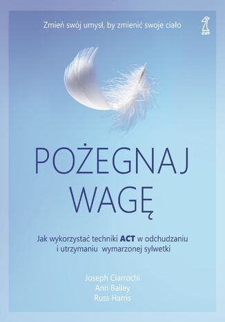 Pożegnaj wagę. Jak wykorzystać techniki ACT w odchudzaniu i utrzymaniu wymarzonej sylwetki Ann Bailey, Joseph Ciarrochi, Russ Harris - okladka książki