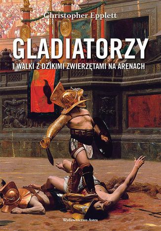 Gladiatorzy i walki z dzikimi zwierzętami na arenach Christopher Epplett - okladka książki