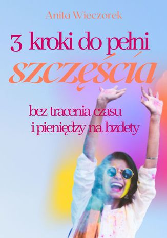 3 kroki do pełni szczęścia bez tracenia czasu i pieniędzy na bzdety Anita Wieczorek - okladka książki