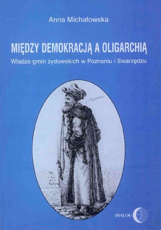 Między demokracją a oligarchią. Władze gmin żydowskich w Poznaniu i Swarzędzu (od połowy XVII do końca XVIII wieku) Anna Michałowska - okladka książki