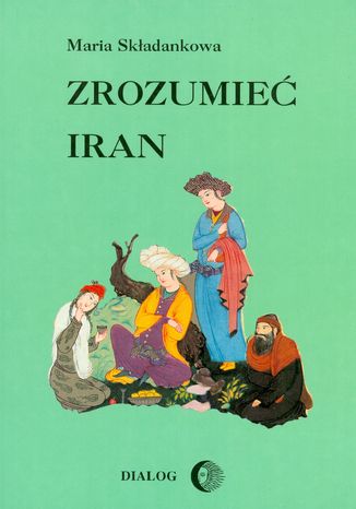 Zrozumieć Iran. Ze studiów nad literaturą perską Maria Składankowa - okladka książki