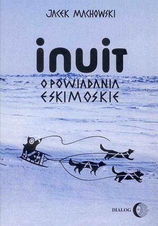 Inuit. Opowiadania eskimoskie - tajemniczy świat Eskimosów Jacek Machowski - okladka książki