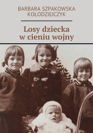 Losy dziecka w cieniu wojny Barbara Szpakowska-Kołodziejczyk - okladka książki