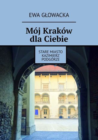 Mój Kraków dla Ciebie. Stare Miasto Kazimierz Podgórze Ewa Głowacka - okladka książki