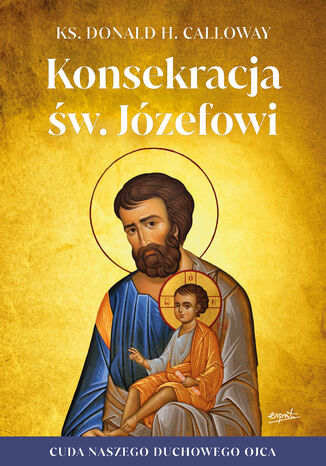 Konsekracja św. Józefowi. Cuda naszego duchowego ojca ks. Donald H. Calloway - okladka książki