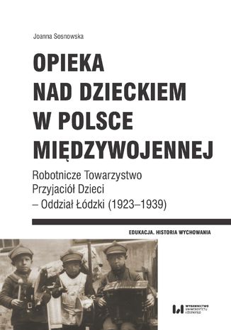 Opieka nad dzieckiem w Polsce międzywojennej. Robotnicze Towarzystwo Przyjaciół Dzieci - Oddział Łódzki (1923-1939) Joanna Sosnowska - okladka książki