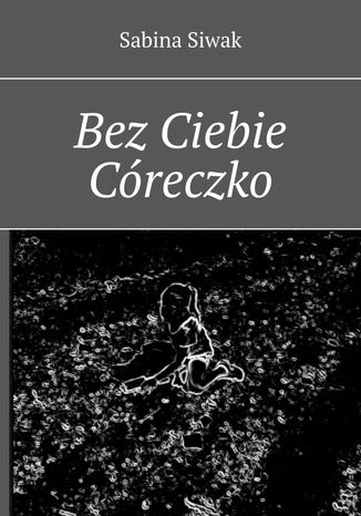 Bez Ciebie Córeczko Sabina Siwak - okladka książki