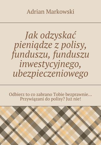 Jak odzyskać pieniądze z polisy, funduszu, funduszu inwestycyjnego, ubezpieczeniowego Adrian Markowski - okladka książki